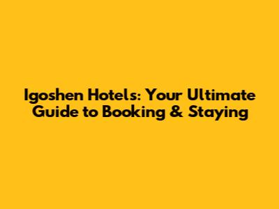 Igoshen Hotels: Your Ultimate Guide to Booking & Staying