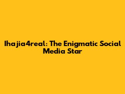 Ihajia4real: The Enigmatic Social Media Star