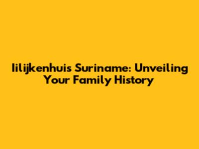 Iilijkenhuis Suriname: Unveiling Your Family History