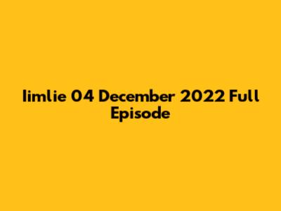 Iimlie 04 December 2022 Full Episode