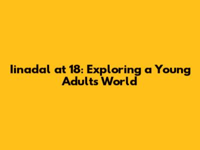 Iinadal at 18: Exploring a Young Adult's World