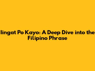 Iingat Po Kayo: A Deep Dive into the Filipino Phrase