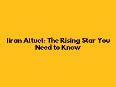 Iiran Altuel: The Rising Star You Need to Know