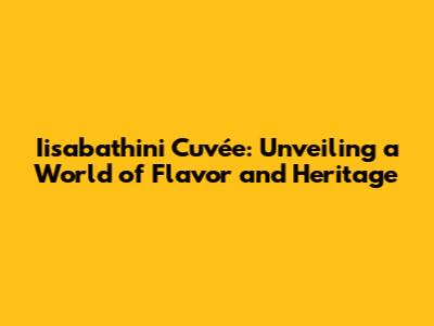 Iisabathini Cuvée: Unveiling a World of Flavor and Heritage