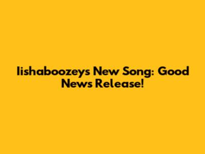 Iishaboozey's New Song: Good News Release!