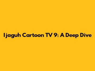 Ijaguh Cartoon TV 9: A Deep Dive