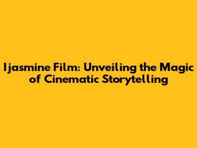 Ijasmine Film: Unveiling the Magic of Cinematic Storytelling