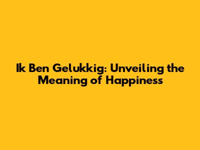 Ik Ben Gelukkig: Unveiling the Meaning of Happiness