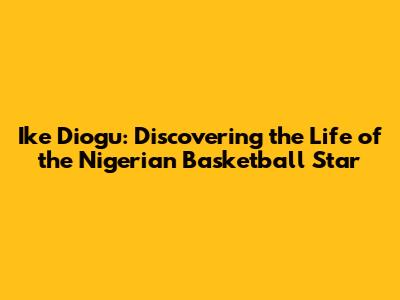 Ike Diogu: Discovering the Life of the Nigerian Basketball Star