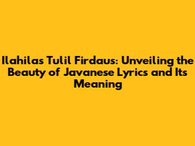 Ilahilas Tulil Firdaus: Unveiling the Beauty of Javanese Lyrics and Its Meaning