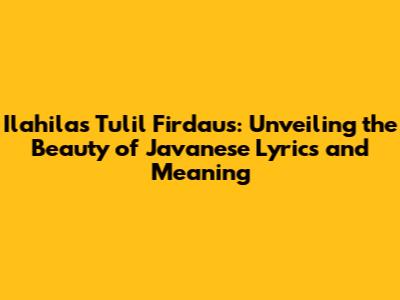 Ilahilas Tulil Firdaus: Unveiling the Beauty of Javanese Lyrics and Meaning