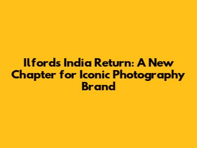 Ilford's India Return: A New Chapter for Iconic Photography Brand
