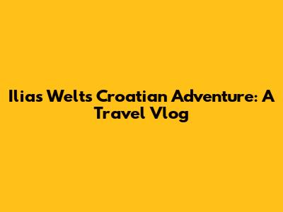 Ilias Welt's Croatian Adventure: A Travel Vlog
