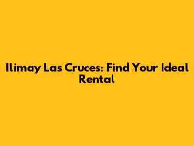 Ilimay Las Cruces: Find Your Ideal Rental