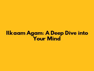 Ilkaam Agam: A Deep Dive into Your Mind