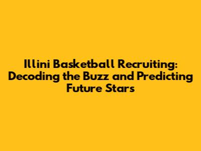 Illini Basketball Recruiting: Decoding the Buzz and Predicting Future Stars