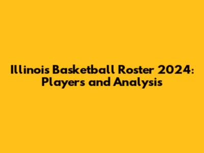 Illinois Basketball Roster 2024: Players and Analysis