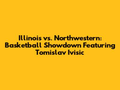 Illinois vs. Northwestern: Basketball Showdown Featuring Tomislav Ivisic