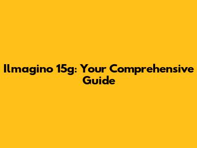Ilmagino 15g: Your Comprehensive Guide