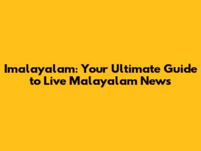 Imalayalam: Your Ultimate Guide to Live Malayalam News
