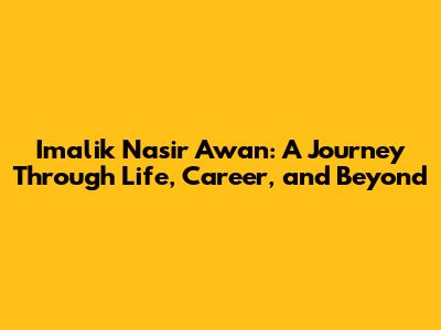 Imalik Nasir Awan: A Journey Through Life, Career, and Beyond