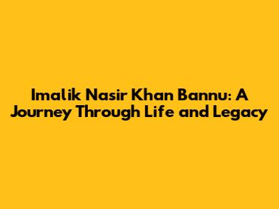 Imalik Nasir Khan Bannu: A Journey Through Life and Legacy