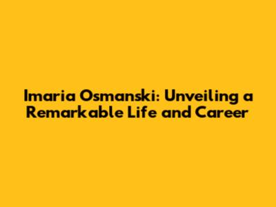 Imaria Osmanski: Unveiling a Remarkable Life and Career
