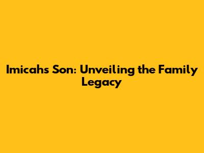 Imicah's Son: Unveiling the Family Legacy