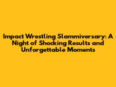 Impact Wrestling Slammiversary: A Night of Shocking Results and Unforgettable Moments