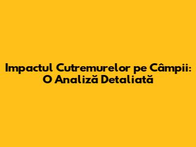 Impactul Cutremurelor pe Câmpii: O Analiză Detaliată