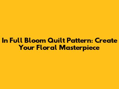 In Full Bloom Quilt Pattern: Create Your Floral Masterpiece