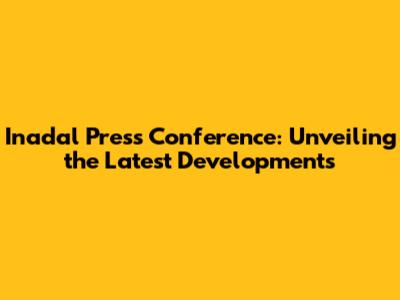 Inadal Press Conference: Unveiling the Latest Developments
