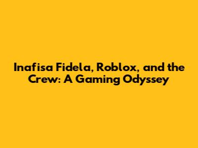 Inafisa Fidela, Roblox, and the Crew: A Gaming Odyssey