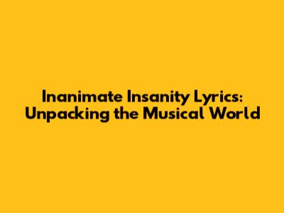 Inanimate Insanity Lyrics: Unpacking the Musical World