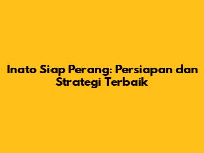 Inato Siap Perang: Persiapan dan Strategi Terbaik