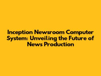 Inception Newsroom Computer System: Unveiling the Future of News Production