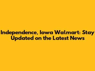Independence, Iowa Walmart: Stay Updated on the Latest News
