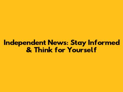 Independent News: Stay Informed & Think for Yourself