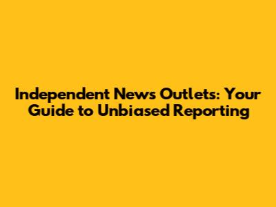 Independent News Outlets: Your Guide to Unbiased Reporting