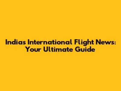 India's International Flight News: Your Ultimate Guide