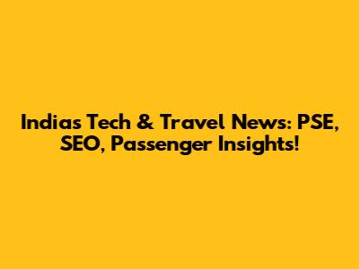 India's Tech & Travel News: PSE, SEO, Passenger Insights!