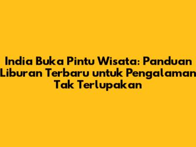 India Buka Pintu Wisata: Panduan Liburan Terbaru untuk Pengalaman Tak Terlupakan