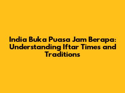 India Buka Puasa Jam Berapa: Understanding Iftar Times and Traditions