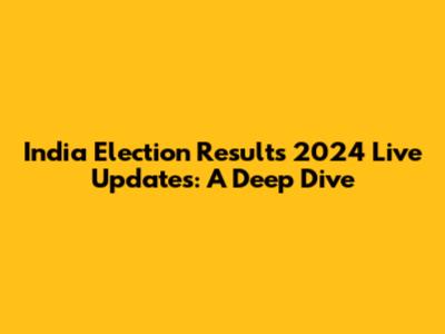 India Election Results 2024 Live Updates: A Deep Dive