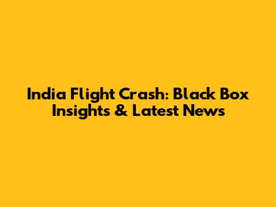 India Flight Crash: Black Box Insights & Latest News