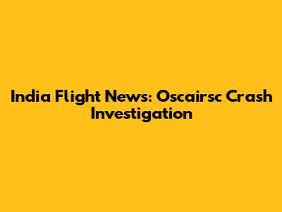India Flight News: Oscairsc Crash Investigation