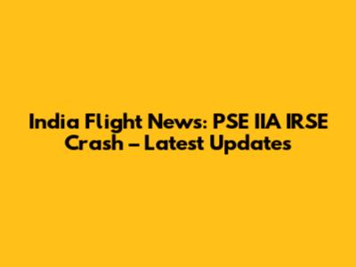 India Flight News: PSE IIA IRSE Crash – Latest Updates