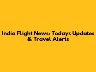 India Flight News: Today's Updates & Travel Alerts