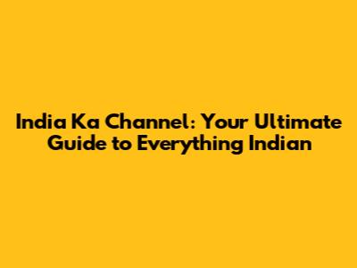 India Ka Channel: Your Ultimate Guide to Everything Indian