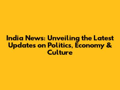 India News: Unveiling the Latest Updates on Politics, Economy & Culture